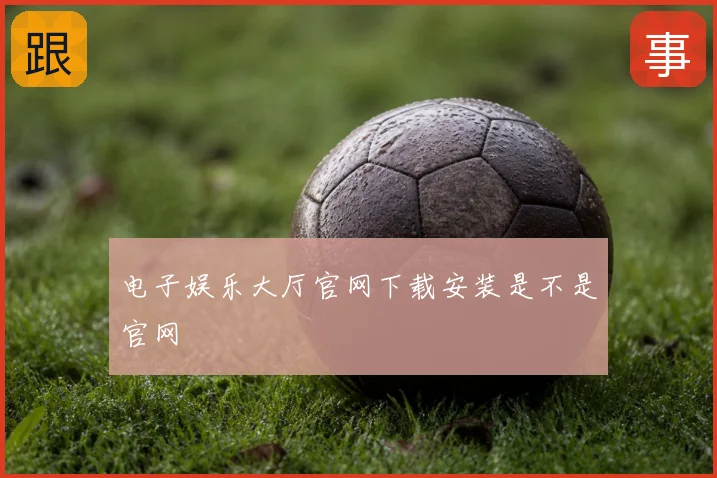 电子娱乐大厅官网下载安装是不是官网