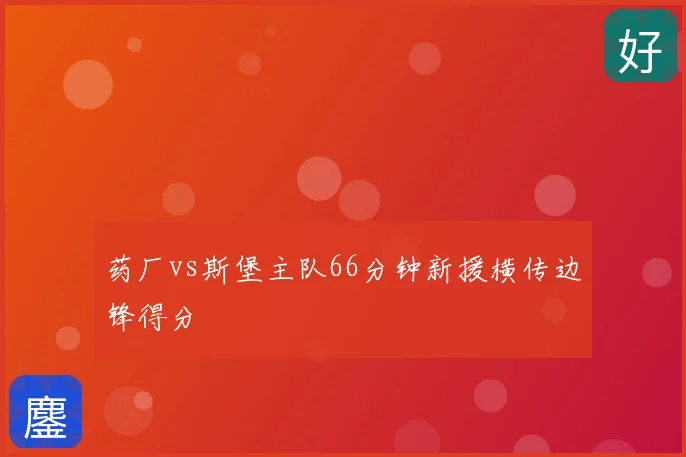 药厂vs斯堡主队66分钟新援横传边锋得分