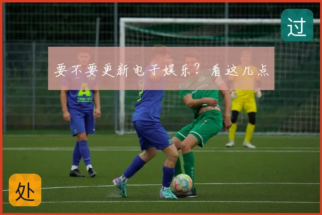 要不要更新电子娱乐？看这几点