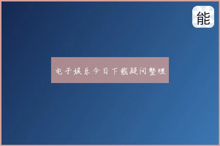 电子娱乐今日下载疑问整理